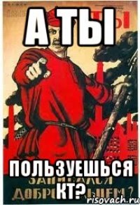 А ты пользуешься КТ?