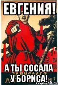 ЕВГЕНИЯ! А ТЫ СОСАЛА У БОРИСА!