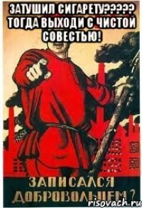 ЗАТУШИЛ СИГАРЕТУ????? ТОГДА ВЫХОДИ С ЧИСТОЙ СОВЕСТЬЮ! 