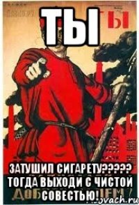 ТЫ ЗАТУШИЛ СИГАРЕТУ????? ТОГДА ВЫХОДИ С ЧИСТОЙ СОВЕСТЬЮ!