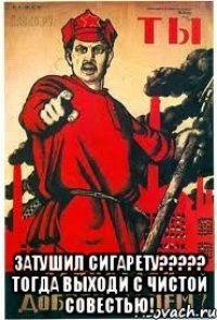  ЗАТУШИЛ СИГАРЕТУ????? ТОГДА ВЫХОДИ С ЧИСТОЙ СОВЕСТЬЮ!