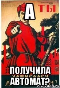 А Получила автомат?