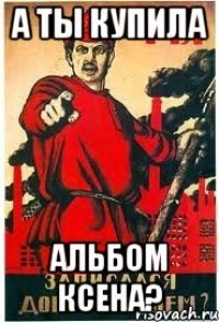 А ты купила альбом ксена?
