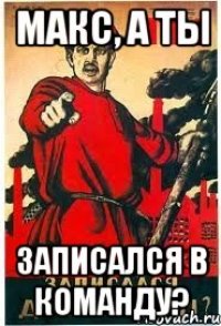 Макс, а ты записался в команду?