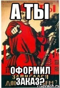 А ты Оформил заказ?