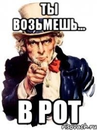 Ты возьмешь... В рот