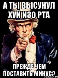 А ТЫ ВЫСУНУЛ ХУЙ ИЗО РТА ПРЕЖДЕ ЧЕМ ПОСТАВИТЬ МИНУС?