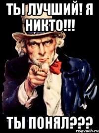 ТЫ ЛУЧШИЙ! Я НИКТО!!! ТЫ ПОНЯЛ???