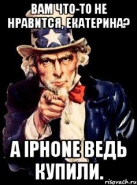 Вам что-то не нравится, Екатерина? А iPhone ведь купили.