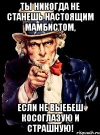 ты никогда не станешь настоящим мамбистом, ЕСЛИ НЕ ВЫЕБЕШ КОСОГЛАЗУЮ И СТРАШНУЮ!