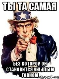 Ты та самая Без которой он становится унылым говном