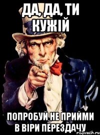 дА, ДА, ТИ КУЖІЙ ПОПРОБУЙ НЕ ПРИЙМИ В ВІРИ ПЕРЕЗДАЧУ