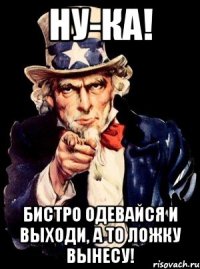 Ну-ка! Бистро одевайся и выходи, а то ложку вынесу!