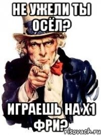 Не ужели ты осёл? Играешь на х1 фри?