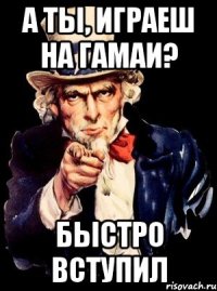 А ты, играеш на гамаи? БЫСТРО ВСТУПИЛ