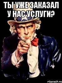 Ты уже заказал у нас услуги? 