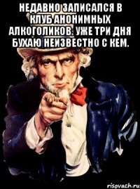 Недавно записался в клуб анонимных алкоголиков. Уже три дня бухаю неизвестно с кем. 