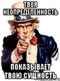 Твоя неопределенность показывает твою сущность