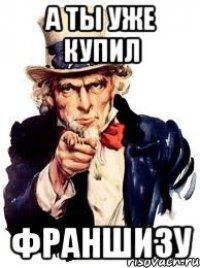 А ТЫ УЖЕ КУПИЛ ФРАНШИЗУ