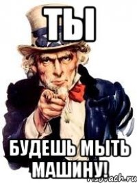 ты будешь мыть машину!