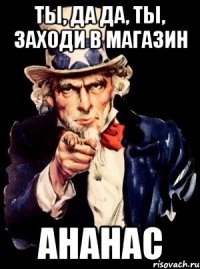 Ты, да да, ты, заходи в магазин АнаНАС