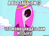 А вы забыли !? что можно кидать нам музыку)