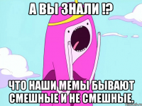А вы знали !? что наши мемы бывают смешные и не смешные.