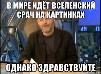 В МИРЕ ИДЁТ ВСЕЛЕНСКИЙ СРАЧ НА КАРТИНКАХ ОДНАКО ЗДРАВСТВУЙТЕ