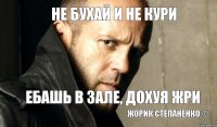 не бухай и не кури ебашь в зале, дохуя жри жорик степаненко ©