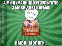 А ми думали, що результатів з мови довго немає Наївні біологи...