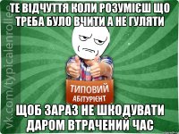 ТЕ ВІДЧУТТЯ КОЛИ РОЗУМІЄШ ЩО ТРЕБА БУЛО ВЧИТИ А НЕ ГУЛЯТИ ЩОБ ЗАРАЗ НЕ ШКОДУВАТИ ДАРОМ ВТРАЧЕНИЙ ЧАС