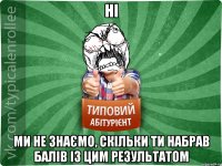 НІ МИ НЕ ЗНАЄМО, СКІЛЬКИ ТИ НАБРАВ БАЛІВ ІЗ ЦИМ РЕЗУЛЬТАТОМ