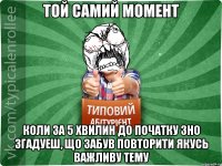 Той самий момент коли за 5 хвилин до початку ЗНО згадуеш, що забув повторити якусь важливу тему