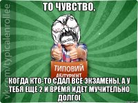 То чувство, когда кто-то сдал все экзамены, а у тебя еще 2 и время идет мучительно долго(