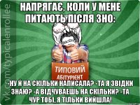 Напрягає, коли у мене питають після ЗНО: -Ну й на скільки написала? -Та я звідки знаю? -А відчуваешь на скільки? -та чур тобі, я тільки вийшла!