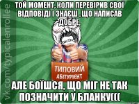 Той момент, коли перевірив свої відповіді і знаєш , що написав добре, але боїшся, що міг не так позначити у бланку(((