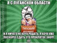 я с Луганской области и я ничего не хочу решать, я хочу уже ПОСКОРЕЕ сдать это проклятое ЗНО!!! :(((