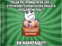 люди які прийшли на ЗНО з стрічкуниточкуфєнічку любого кольору на руці.... ви найкращі!!!