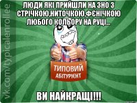 люди які прийшли на ЗНО з стрічкою,ниточкою,фєнічкою любого кольору на руці... ви найкращі!!!