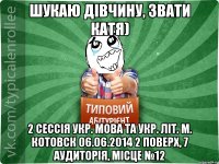 Шукаю дівчину, звати Катя) 2 сессія укр. мова та укр. літ. м. Котовск 06.06.2014 2 поверх, 7 аудиторія, місце №12