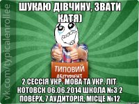 Шукаю дівчину, звати Катя) 2 сессія укр. мова та укр. літ. Котовск 06.06.2014 школа №3 2 поверх, 7 аудиторія, місце №12