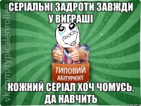 Серіальні задроти завжди у виграші кожний серіал хоч чомусь, да навчить