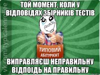 той момент, коли у відповідях збірників тестів виправляєш неправильну відпоідь на правильну