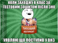 Коли заходжу в клас за тестовим зошитом після ЗНО уявляю,що поступив у ВНЗ