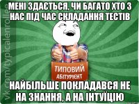 Мені здається, чи багато хто з нас під час складання тестів найбільше покладався не на знання, а на інтуїцію