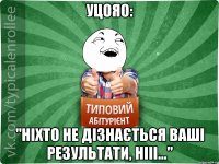 Уцояо: "Ніхто не дізнається ваші результати, нііі..."