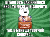 Вітаю! Ось закінчилося ЗНО і ти можеш відпочити Так, в мене ще творчий конкурс ...