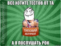 Все хотите тестов от ТА А я послушать РОК