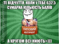 Те відчуття, коли у тебе 632,5 сумарна кількість балів а кругом всі ниють=)))