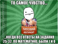 То самое чувство... ...когда все ответы на задания 25-32, по математике, были 1 и 0